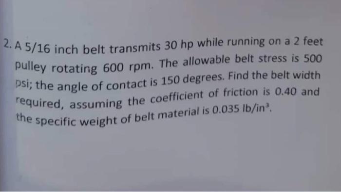 2 A 5 16 Inch Belt Transmits 30 Hp While Running On A 2 Feet Pulley Rotating 600 Rpm The Allowable Belt Stress Is 500 1