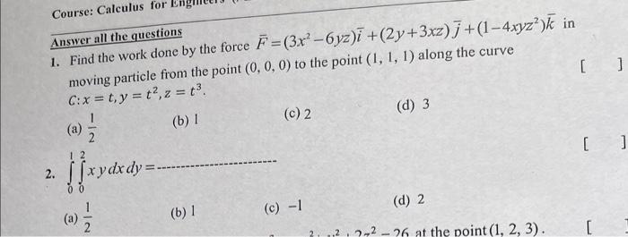 Course Calculus For Answer All The Questions 1 Find The Work Done By The Force F 3x 6yz I 2y 3xz J 1 4xyz K I 1