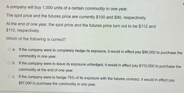 A Company Will Buy 1 000 Units Of A Certain Commodity In One Year The Spot Price And The Futures Price Are Currently 1 1