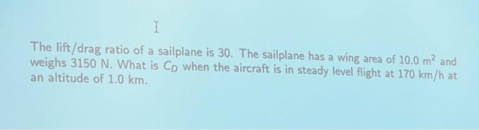 I The Lift Drag Ratio Of A Sailplane Is 30 The Sailplane Has A Wing Area Of 10 0 M And Weighs 3150 N What Is Cp When 1