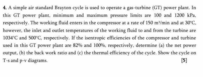 4 A Simple Air Standard Brayton Cycle Is Used To Operate A Gas Turbine Gt Power Plant In This Gt Power Plant Minimu 1