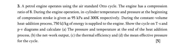 3 A Petrol Engine Operates Using The Air Standard Otto Cycle The Engine Has A Compression Ratio Of 8 During The Engin 1