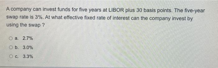 A Company Can Invest Funds For Five Years At Libor Plus 30 Basis Points The Five Year Swap Rate Is 3 At What Effectiv 1