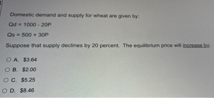 Domestic Demand And Supply For Wheat Are Given By Qd 1000 20p Qs 500 30p Suppose That Supply Declines By 20 Per 1