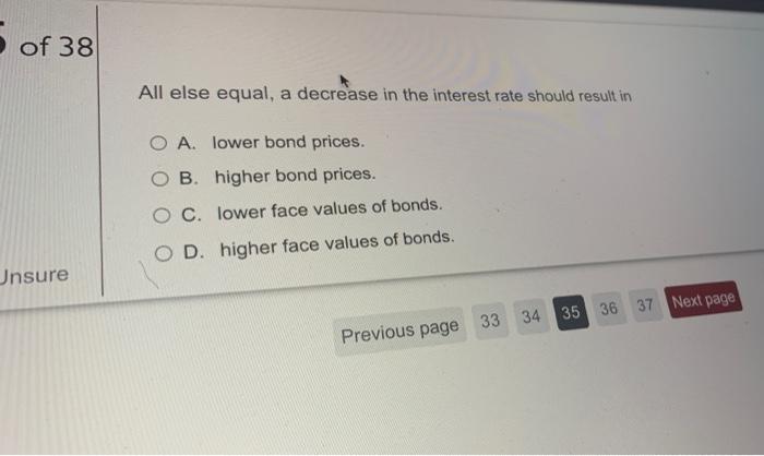Of 38 All Else Equal A Decrease In The Interest Rate Should Result In O A Lower Bond Prices Ob Higher Bond Prices O 1