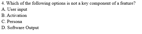 4 Which Of The Following Options Is Not A Key Component Of A Feature A User Input B Activation C Persona D Softwar 1