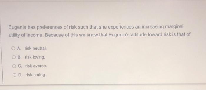 Eugenia Has Preferences Of Risk Such That She Experiences An Increasing Marginal Utility Of Income Because Of This We K 1