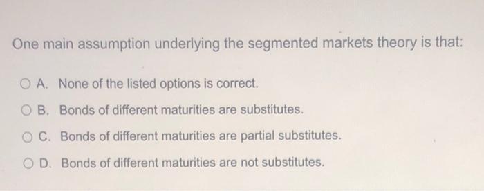 One Main Assumption Underlying The Segmented Markets Theory Is That O A None Of The Listed Options Is Correct Ob Bon 1