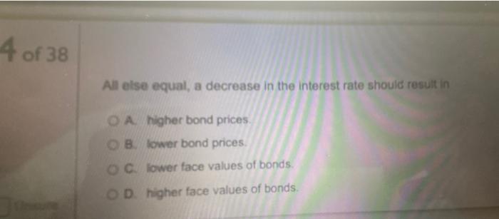 4 Of 38 All Else Equal A Decrease In The Interest Rate Should Result In Oa Higher Bond Prices Blower Bond Prices O Clow 1