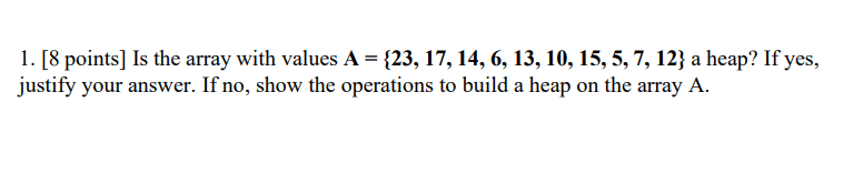 1 8 Points Is The Array With Values A 23 17 14 6 13 10 15 5 7 12 A Heap If Yes Justify Your Answer If 1