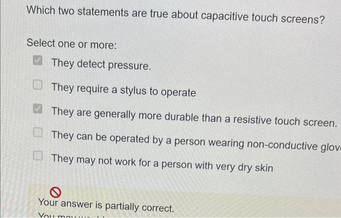 Which Two Statements Are True About Capacitive Touch Screens Select One Or More They Detect Pressure They Require A S 1