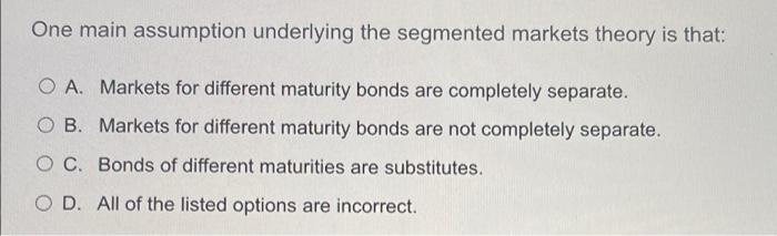 One Main Assumption Underlying The Segmented Markets Theory Is That O A Markets For Different Maturity Bonds Are Compl 1