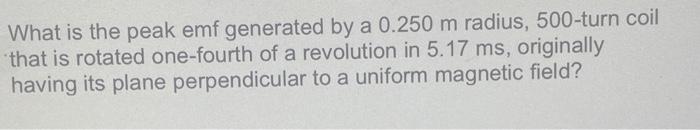 What Is The Peak Emf Generated By A 0 250 M Radius 500 Turn Coil That Is Rotated One Fourth Of A Revolution In 5 17 Ms 1