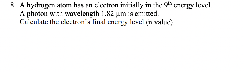 8 A Hydrogen Atom Has An Electron Initially In The 9th Energy Level A Photon With Wavelength 1 82 Um Is Emitted Calcu 1