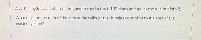 A Certain Hydraulic System Is Designed To Exert A Force 100 Times As Large As The One Put Into It What Must Be The Rati 1