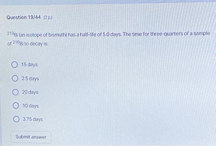 Question 19 44 2 P 210bi An Isotope Of Bismuth Has A Half Life Of 5 0 Days The Time For Three Quarters Of A Sample 1