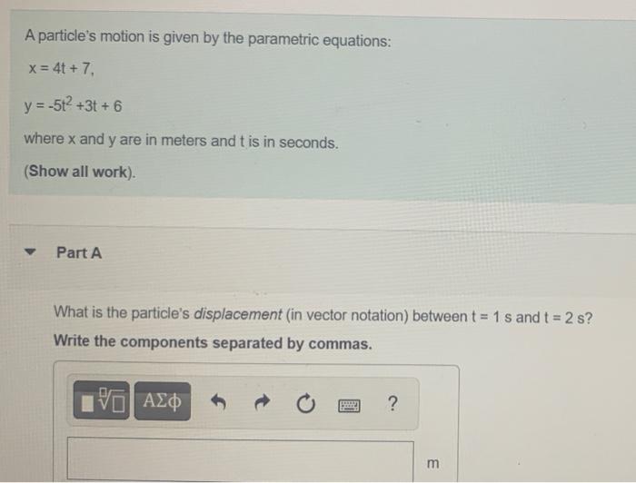 A Particle S Motion Is Given By The Parametric Equations X 4t 7 Y 5t 3t 6 Where X And Y Are In Meters And T 1