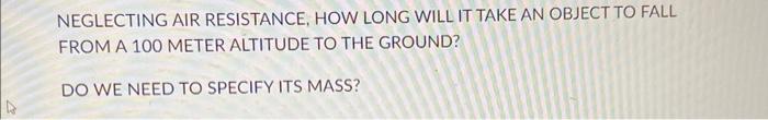 Neglecting Air Resistance How Long Will It Take An Object To Fall From A 100 Meter Altitude To The Ground Do We Need T 1