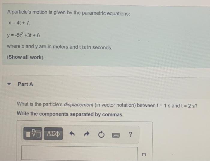 A Particle S Motion Is Given By The Parametric Equations X 4t 7 Y 5t 3t 6 Where X And Y Are In Meters And T I 1