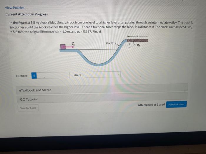 View Policies Current Attempt In Progress In The Figure A 3 5 Kg Block Slides Along A Track From One Level To A Higher 1
