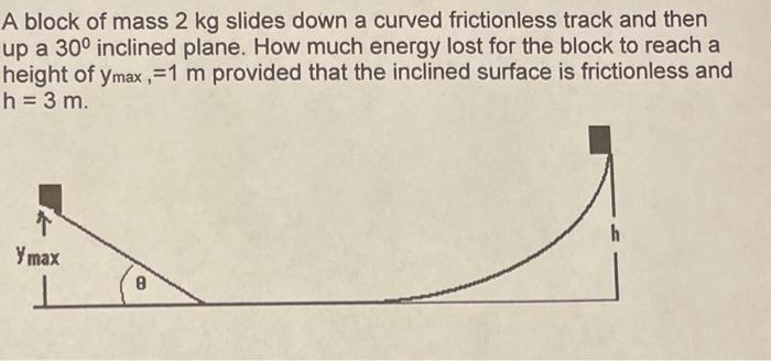 A Block Of Mass 2 Kg Slides Down A Curved Frictionless Track And Then Up A 30 Inclined Plane How Much Energy Lost For 1