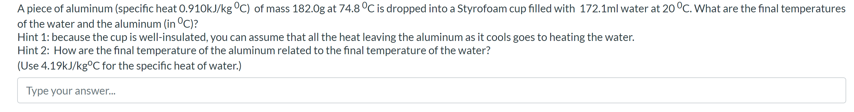 A Piece Of Aluminum Specific Heat 0 910kj Kg C Of Mass 182 0g At 74 8 C Is Dropped Into A Styrofoam Cup Filled With 1
