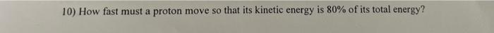 10 How Fast Must A Proton Move So That Its Kinetic Energy Is 80 Of Its Total Energy A 0 020c B 0 87c C 0 92c D 0 1