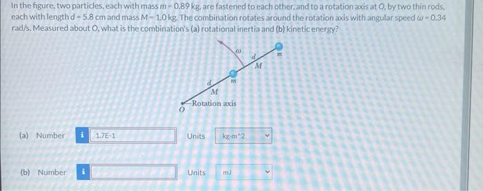 In The Figure Two Particles Each With Mass M 0 89 Kg Are Fastened To Each Other And To A Rotation Axis At O By Two 1