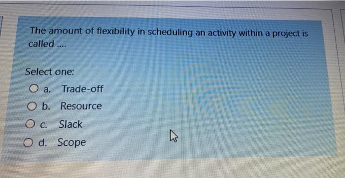 The Amount Of Flexibility In Scheduling An Activity Within A Project Is Called Select One Trade Off O B Resource 1