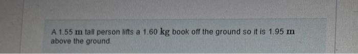 A 1 55 M Tall Person Lifts A 1 60 Kg Book Off The Ground So It Is 1 95 M Above The Ground How Is The Work Done By The 1