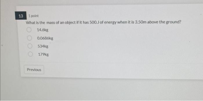 13 1 Point What Is The Mass Of An Object If It Has 500 J Of Energy When It Is 3 50m Above The Ground 14 6kg 0 0686kg 53 1
