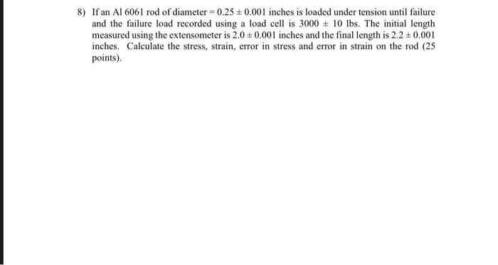 8 If An Al 6061 Rod Of Diameter 0 25 0 001 Inches Is Loaded Under Tension Until Failure And The Failure Load Recorded 1