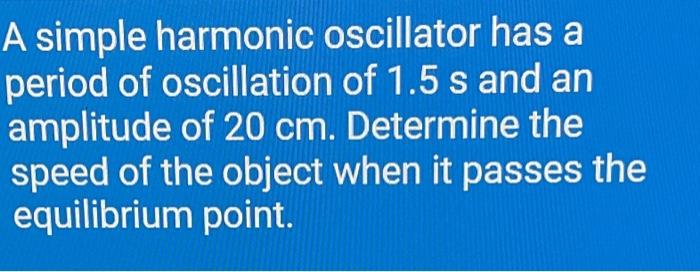 A Simple Harmonic Oscillator Has A Period Of Oscillation Of 1 5 S And An Amplitude Of 20 Cm Determine The Speed Of The 1