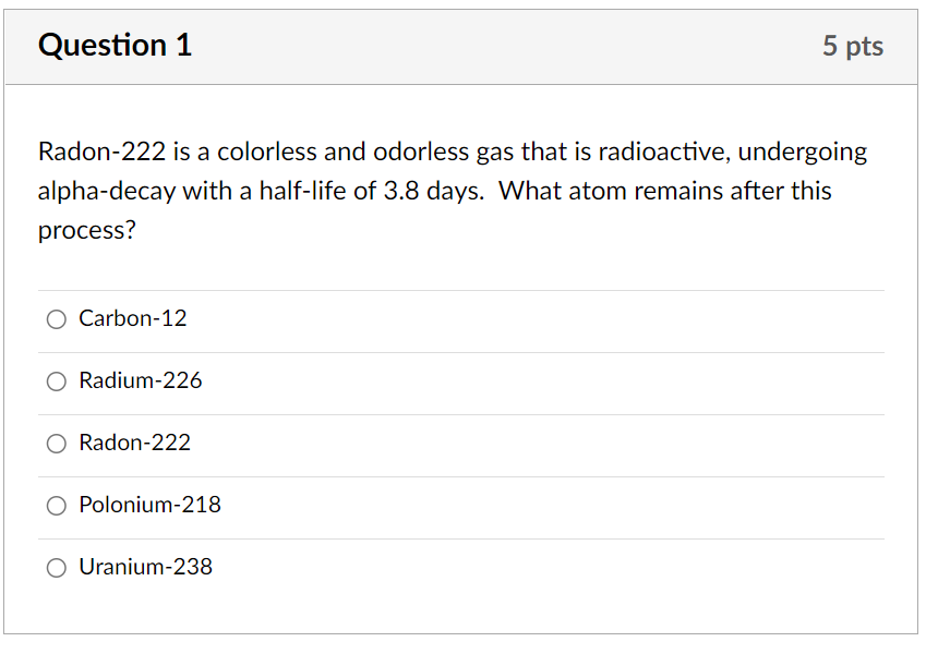 Question 1 Radon 222 Is A Colorless And Odorless Gas That Is Radioactive Undergoing Alpha Decay With A Half Life Of 3 8 1