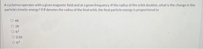 A Cyclotron Operates With A Given Magnetic Field And At A Given Frequency If The Radius Of The Orbit Doubles What Is T 1