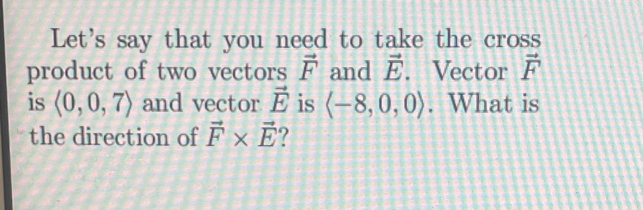 Let S Say That You Need To Take The Cross Product Of Two Vectors F And E Vector F Is 0 0 7 And Vector E Is 8 0 0 1