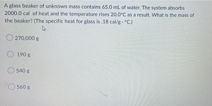 A Glass Beaker Of Unknown Mass Contains 65 0 Ml Of Water The System Absorbs 2000 0 Cal Of Heat And The Temperature Rise 1
