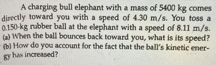 A Charging Bull Elephant With A Mass Of 5400 Kg Comes Directly Toward You With A Speed Of 4 30 M S You Toss A 0 150 Kg 1