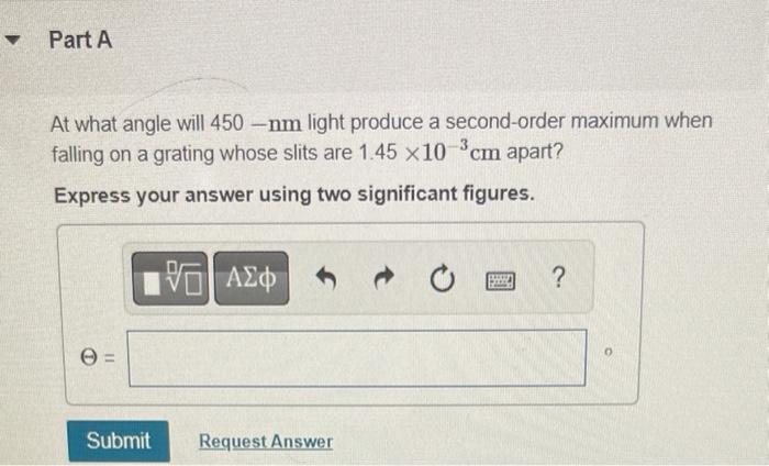 Part A At What Angle Will 450 Nm Light Produce A Second Order Maximum When Falling On A Grating Whose Slits Are 1 45 X 1