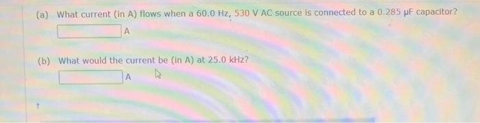 A What Current In A Flows When A 60 0 Hz 530 V Ac Source Is Connected To A 0 285 Uf Capacitor A B What Would The 1