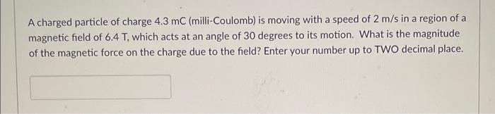 Charged Particle Of Charge 4 3 Mc Milli Coulomb Is Moving With A Speed Of 2 M S In A Region Of A Magnetic Field Of 6 4 1