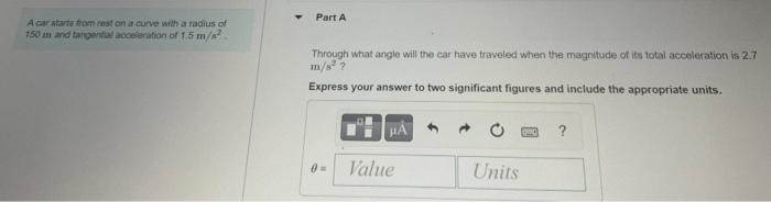 A Car Starts From Rest On A Curve With A Radius Of 150 M And Tangential Acceleration Of 1 5 M S Part A Through What Ang 1