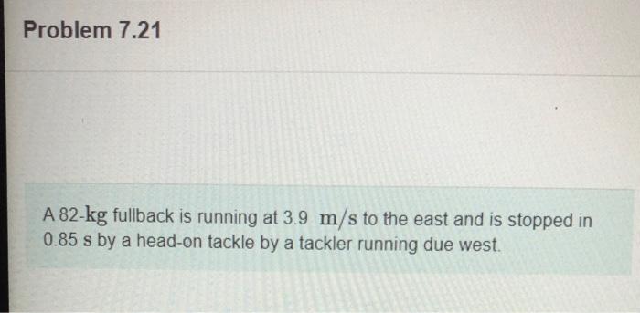 Problem 7 21 A 82 Kg Fullback Is Running At 3 9 M S To The East And Is Stopped In 0 85 S By A Head On Tackle By A Tackle 1