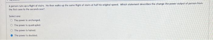 A Person Runs Up A Flight Of Stairs He Then Walks Up The Same Flight Of Stairs At Half His Original Speed Which Statem 1