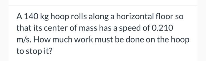 A 140 Kg Hoop Rolls Along A Horizontal Floor So That Its Center Of Mass Has A Speed Of 0 210 M S How Much Work Must Be 1