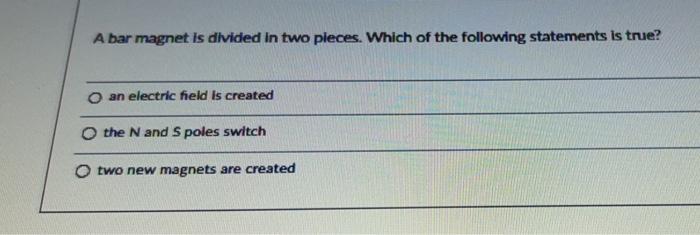 A Bar Magnet Is Divided In Two Pieces Which Of The Following Statements Is True O An Electric Field Is Created O The N 1