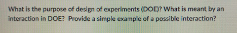 What Is The Purpose Of Design Of Experiments Doe What Is Meant By An Interaction In Doe Provide A Simple Example Of 1