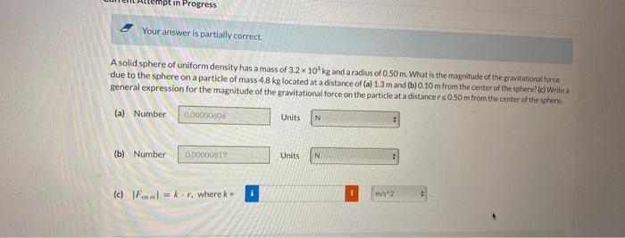 Pt In Progress Your Answer Is Partially Correct A Solid Sphere Of Uniform Density Has A Mass Of 3 2 X 10 Kg And A Radiu 1
