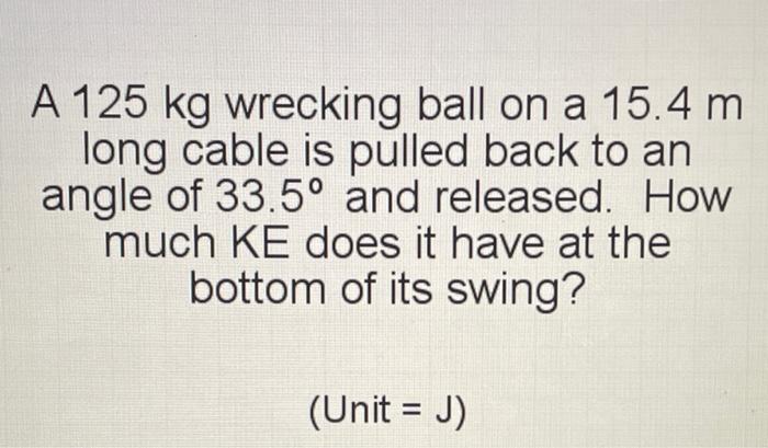 A 125 Kg Wrecking Ball On A 15 4 M Long Cable Is Pulled Back To An Angle Of 33 5 And Released How Much Ke Does It Have 1