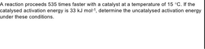 A Reaction Proceeds 535 Times Faster With A Catalyst At A Temperature Of 15 C If The Catalysed Activation Energy Is 33 1